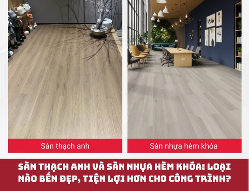 Sàn thạch anh và sàn nhựa hèm khóa: Loại nào bền đẹp, tiện lợi hơn cho công trình?